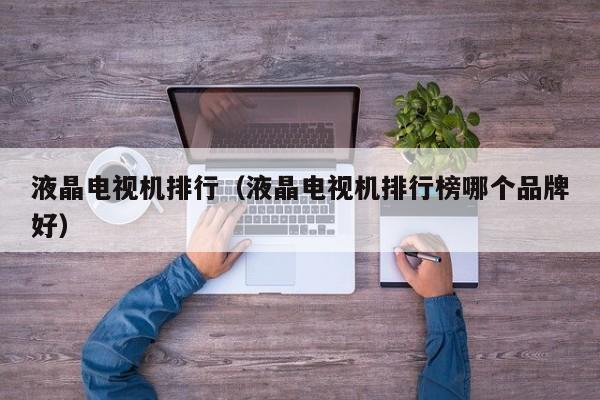 液晶电视机排行（液晶电视机排行榜哪个品牌好）