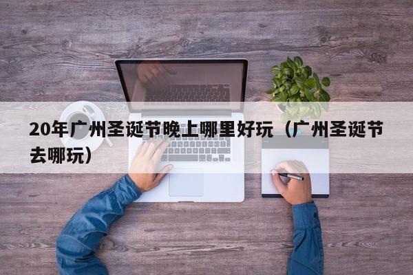 20年广州圣诞节晚上哪里好玩（广州圣诞节去哪玩）