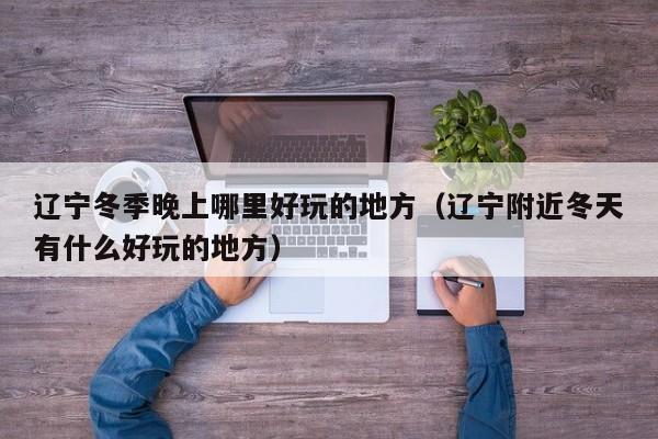 辽宁冬季晚上哪里好玩的地方（辽宁附近冬天有什么好玩的地方）