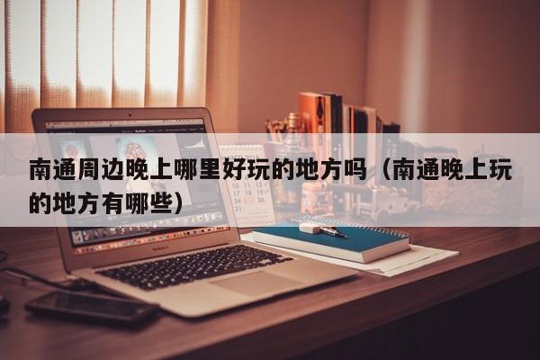 南通周边晚上哪里好玩的地方吗（南通晚上玩的地方有哪些）