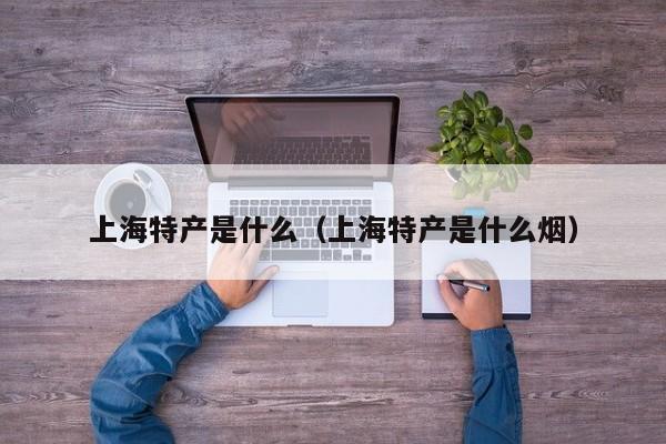 上海特产是什么（上海特产是什么烟）