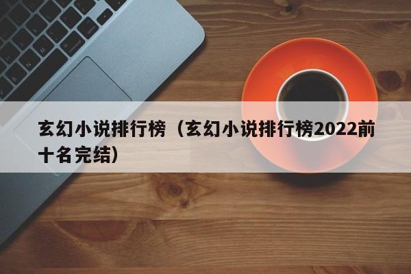 玄幻小说排行榜（玄幻小说排行榜2022前十名完结）
