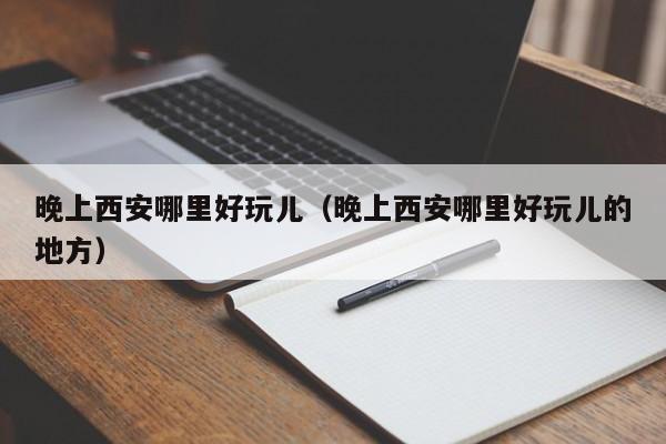 晚上西安哪里好玩儿（晚上西安哪里好玩儿的地方）
