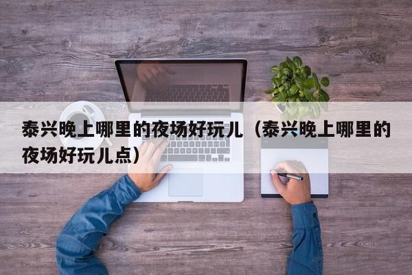 泰兴晚上哪里的夜场好玩儿（泰兴晚上哪里的夜场好玩儿点）
