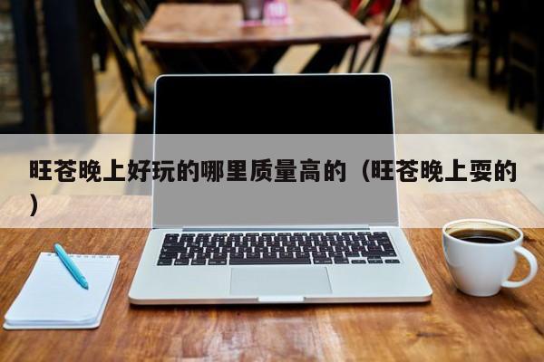 旺苍晚上好玩的哪里质量高的（旺苍晚上耍的）