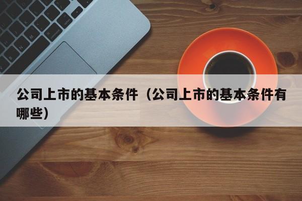 公司上市的基本条件（公司上市的基本条件有哪些）