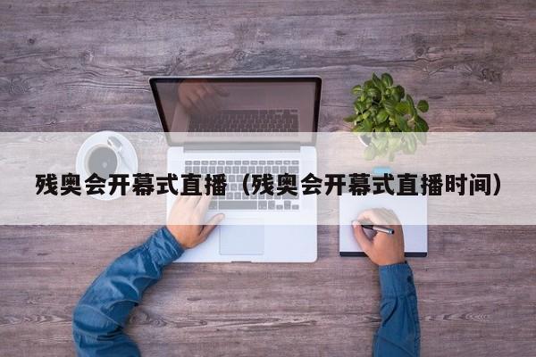 残奥会开幕式直播（残奥会开幕式直播时间）
