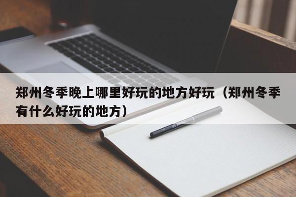 郑州冬季晚上哪里好玩的地方好玩（郑州冬季有什么好玩的地方）