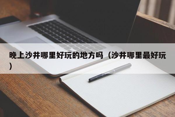 晚上沙井哪里好玩的地方吗（沙井哪里最好玩）