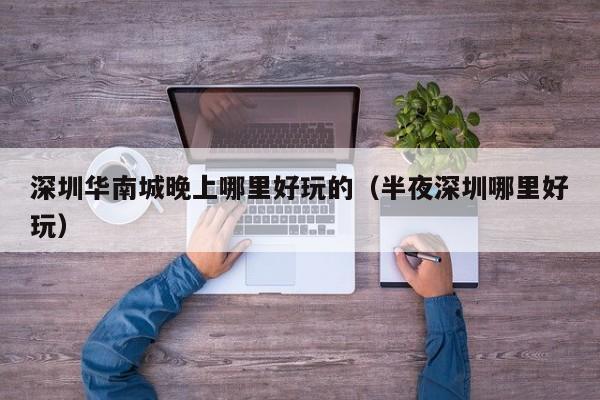 深圳华南城晚上哪里好玩的（半夜深圳哪里好玩）