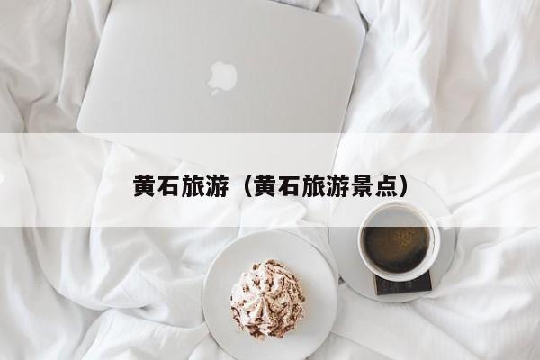 黄石旅游（黄石旅游景点）