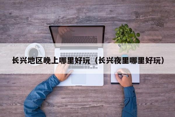 长兴地区晚上哪里好玩（长兴夜里哪里好玩）