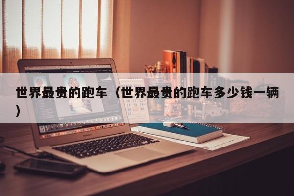 世界最贵的跑车（世界最贵的跑车多少钱一辆）