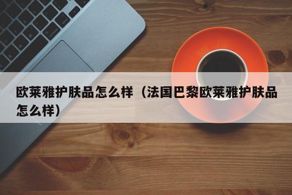 欧莱雅护肤品怎么样（法国巴黎欧莱雅护肤品怎么样）
