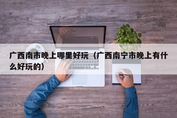 广西南市晚上哪里好玩（广西南宁市晚上有什么好玩的）