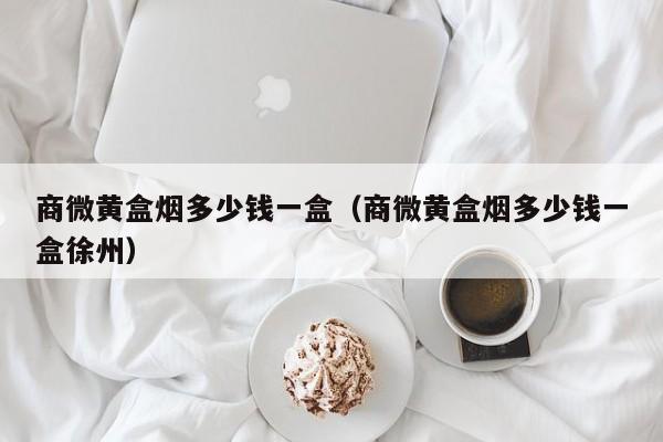 商微黄盒烟多少钱一盒（商微黄盒烟多少钱一盒徐州）