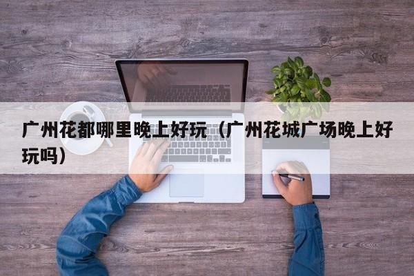 广州花都哪里晚上好玩（广州花城广场晚上好玩吗）