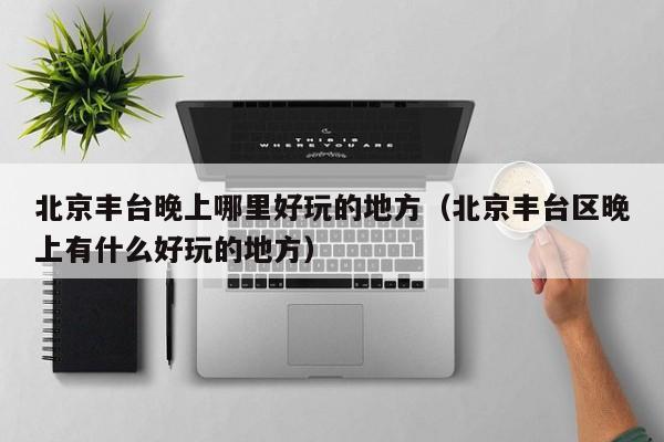 北京丰台晚上哪里好玩的地方（北京丰台区晚上有什么好玩的地方）