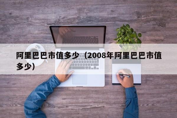 阿里巴巴市值多少（2008年阿里巴巴市值多少）