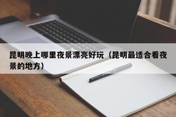 昆明晚上哪里夜景漂亮好玩（昆明最适合看夜景的地方）