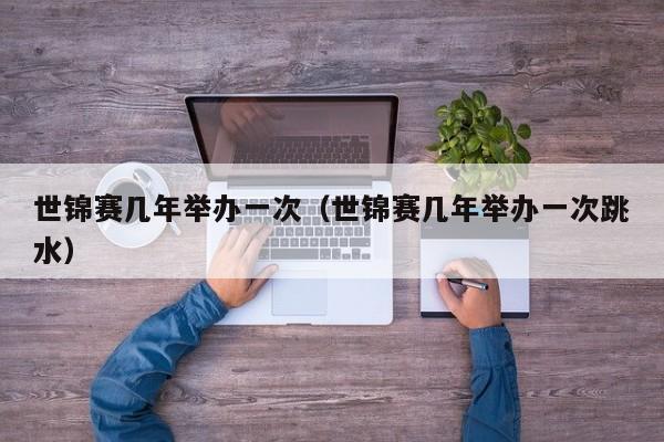 世锦赛几年举办一次（世锦赛几年举办一次跳水）