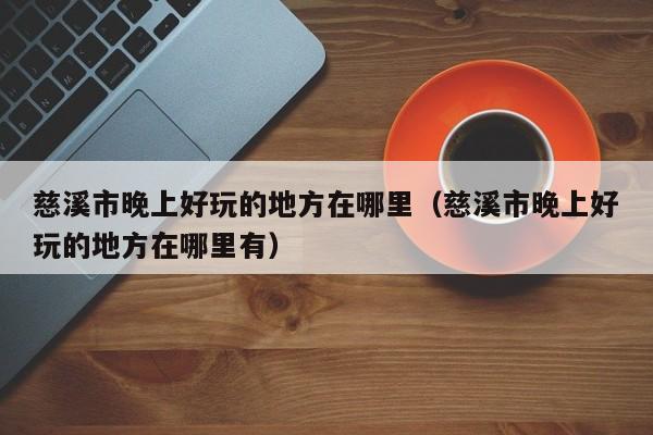 慈溪市晚上好玩的地方在哪里（慈溪市晚上好玩的地方在哪里有）