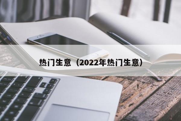热门生意（2022年热门生意）