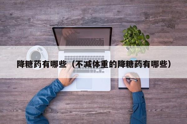 降糖药有哪些（不减体重的降糖药有哪些）
