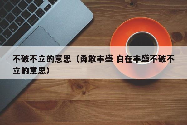 不破不立的意思（勇敢丰盛 自在丰盛不破不立的意思）