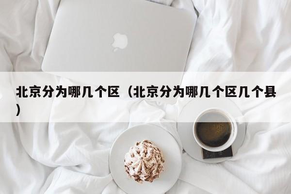 北京分为哪几个区（北京分为哪几个区几个县）