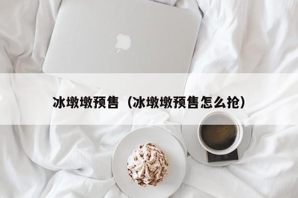 冰墩墩预售（冰墩墩预售怎么抢）