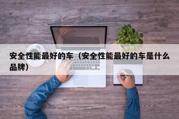 安全性能最好的车（安全性能最好的车是什么品牌）
