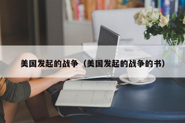 美国发起的战争（美国发起的战争的书）