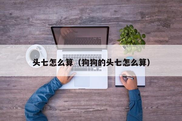 头七怎么算（狗狗的头七怎么算）