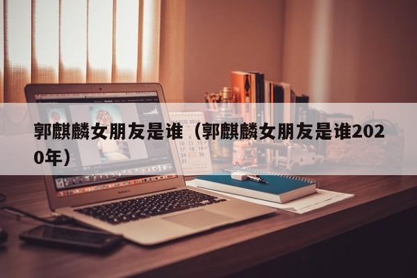 郭麒麟女朋友是谁（郭麒麟女朋友是谁2020年）