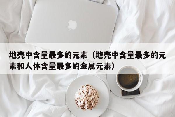 地壳中含量最多的元素（地壳中含量最多的元素和人体含量最多的金属元素）