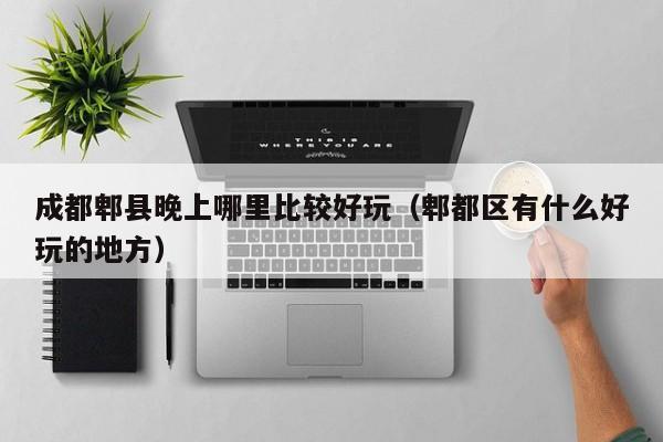 成都郫县晚上哪里比较好玩（郫都区有什么好玩的地方）