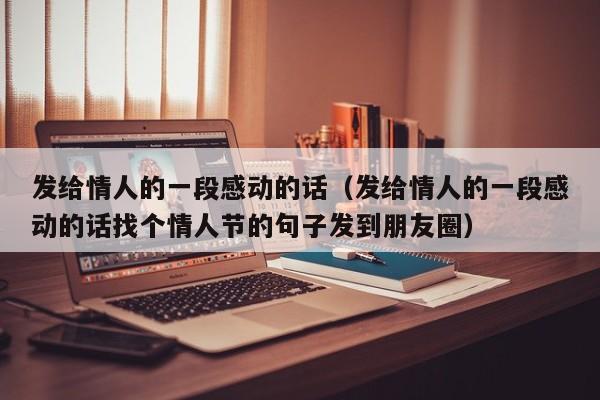 发给情人的一段感动的话（发给情人的一段感动的话找个情人节的句子发到朋友圈）