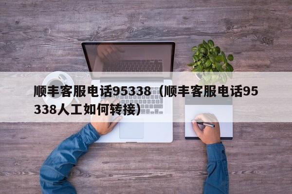 顺丰客服电话95338（顺丰客服电话95338人工如何转接）