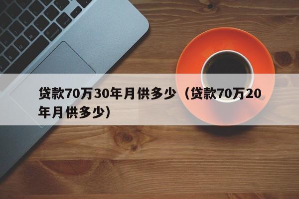 贷款70万30年月供多少（贷款70万20年月供多少）