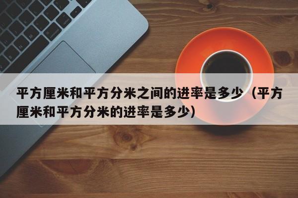 平方厘米和平方分米之间的进率是多少（平方厘米和平方分米的进率是多少）