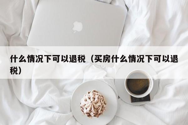 什么情况下可以退税（买房什么情况下可以退税）