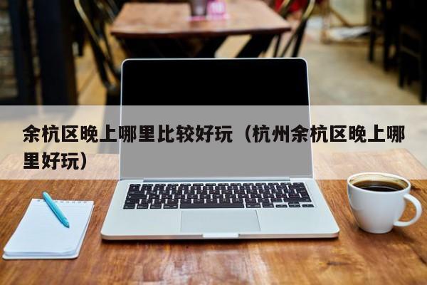 余杭区晚上哪里比较好玩（杭州余杭区晚上哪里好玩）