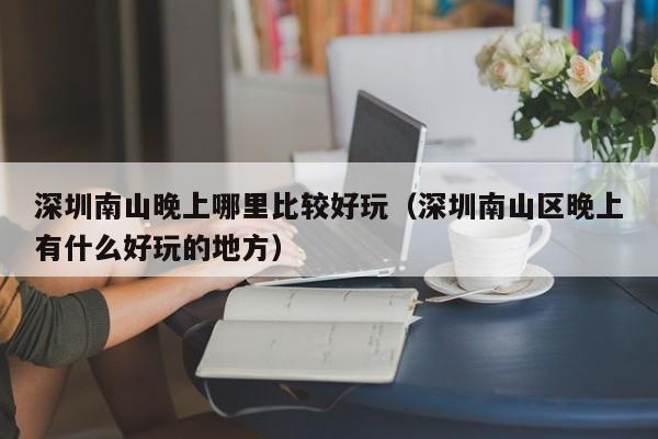 深圳南山晚上哪里比较好玩（深圳南山区晚上有什么好玩的地方）