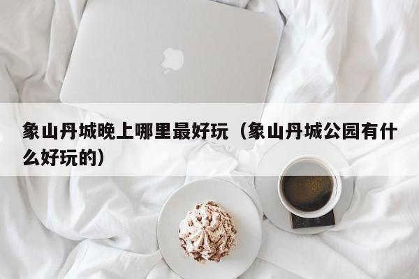 象山丹城晚上哪里最好玩（象山丹城公园有什么好玩的）