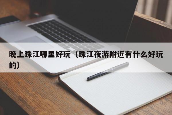 晚上珠江哪里好玩（珠江夜游附近有什么好玩的）