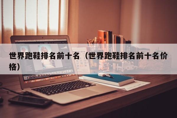 世界跑鞋排名前十名（世界跑鞋排名前十名价格）