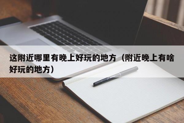 这附近哪里有晚上好玩的地方（附近晚上有啥好玩的地方）