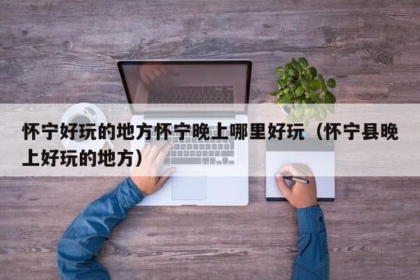 怀宁好玩的地方怀宁晚上哪里好玩（怀宁县晚上好玩的地方）