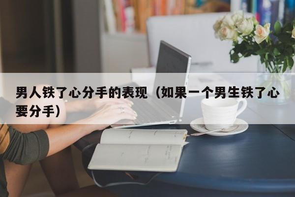 男人铁了心分手的表现（如果一个男生铁了心要分手）